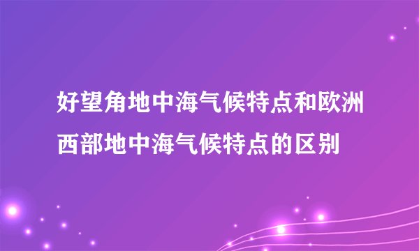 好望角地中海气候特点和欧洲西部地中海气候特点的区别