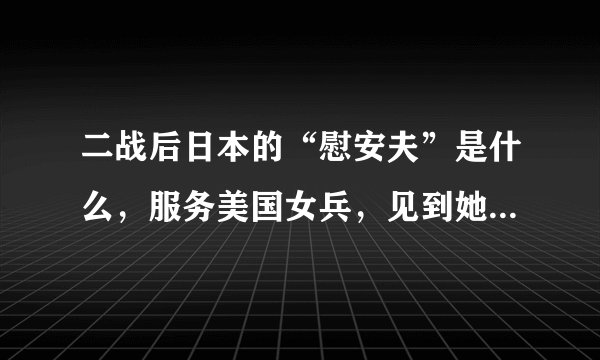 二战后日本的“慰安夫”是什么，服务美国女兵，见到她们就害怕