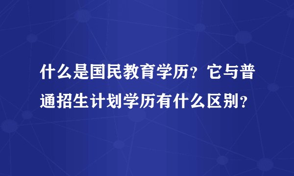 什么是国民教育学历？它与普通招生计划学历有什么区别？