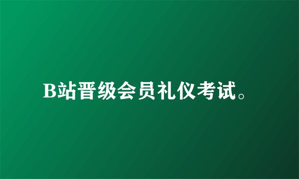 B站晋级会员礼仪考试。