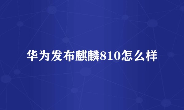 华为发布麒麟810怎么样