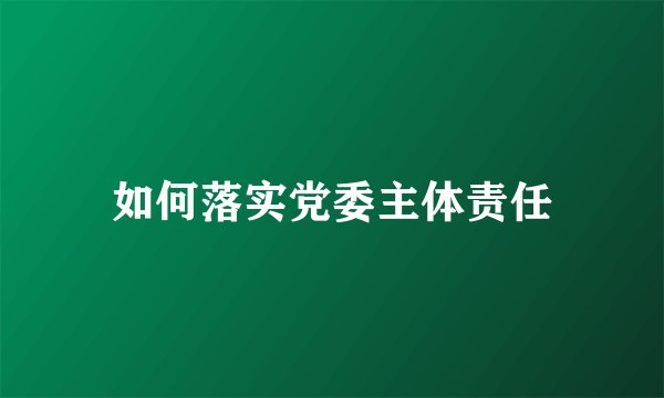如何落实党委主体责任