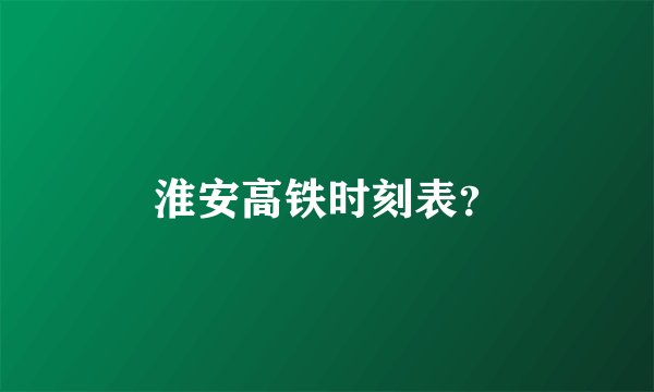 淮安高铁时刻表？