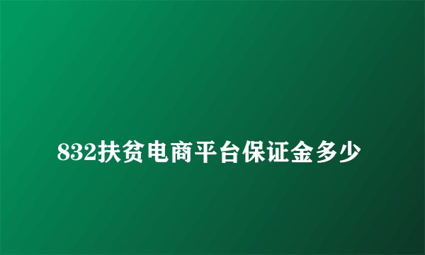 
832扶贫电商平台保证金多少

