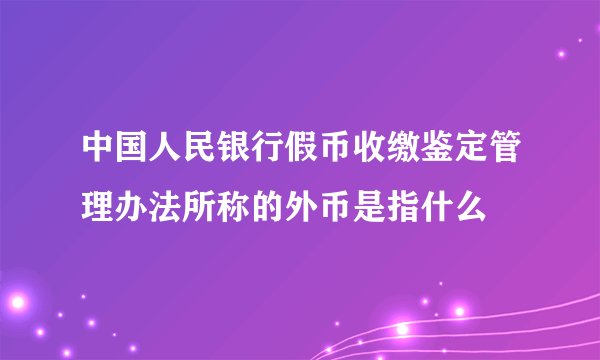 中国人民银行假币收缴鉴定管理办法所称的外币是指什么