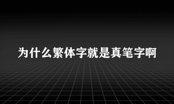 为什么繁体字就是真笔字啊