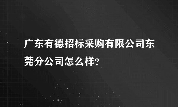 广东有德招标采购有限公司东莞分公司怎么样？