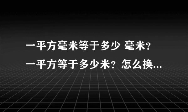 一平方毫米等于多少 毫米？一平方等于多少米？怎么换算，要求简便点的，快急啊??