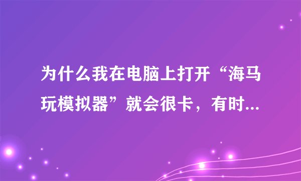 为什么我在电脑上打开“海马玩模拟器”就会很卡，有时经常打不开，或者其他安卓手机模拟器也一样