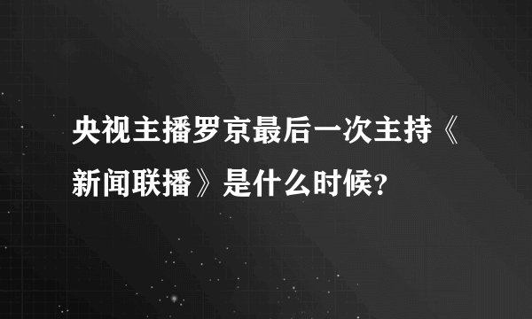 央视主播罗京最后一次主持《新闻联播》是什么时候？