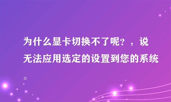 为什么显卡切换不了呢？，说无法应用选定的设置到您的系统。