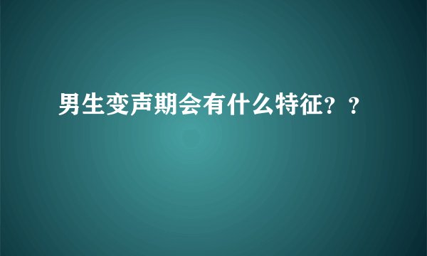 男生变声期会有什么特征？？