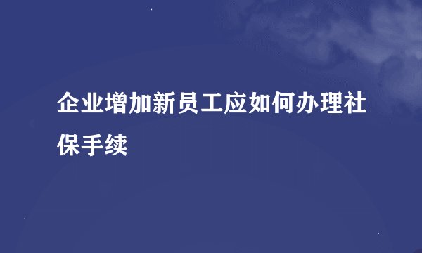 企业增加新员工应如何办理社保手续