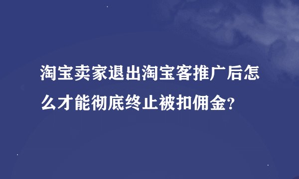 淘宝卖家退出淘宝客推广后怎么才能彻底终止被扣佣金？
