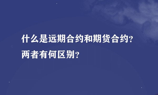 什么是远期合约和期货合约？两者有何区别？