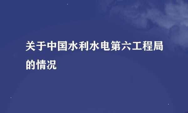 关于中国水利水电第六工程局的情况