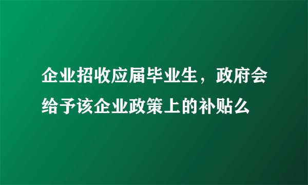 企业招收应届毕业生，政府会给予该企业政策上的补贴么