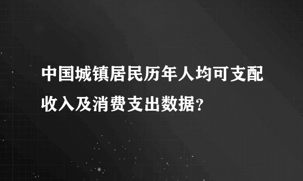 中国城镇居民历年人均可支配收入及消费支出数据？