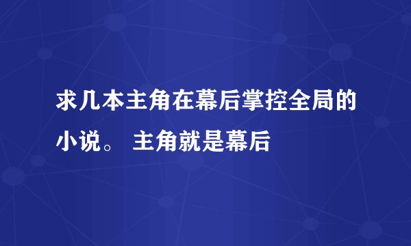 求几本主角在幕后掌控全局的小说。 主角就是幕后