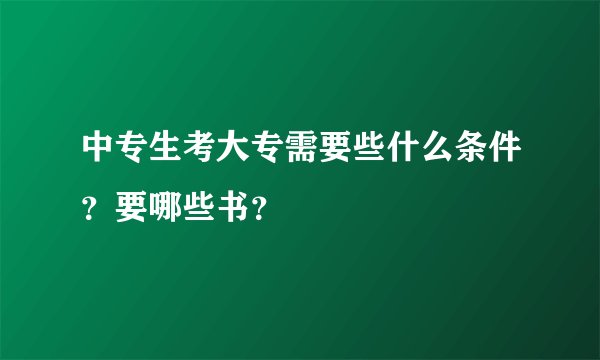 中专生考大专需要些什么条件？要哪些书？