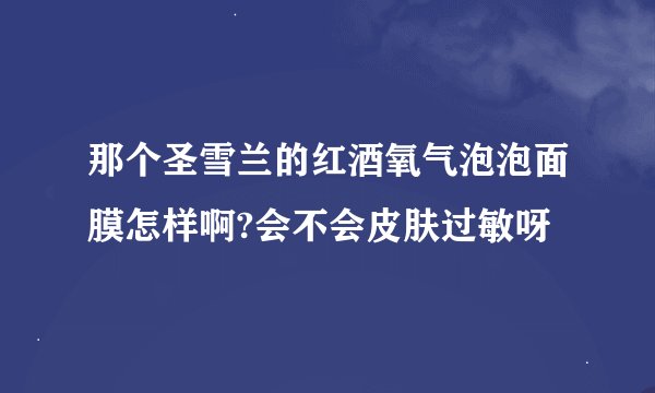 那个圣雪兰的红酒氧气泡泡面膜怎样啊?会不会皮肤过敏呀