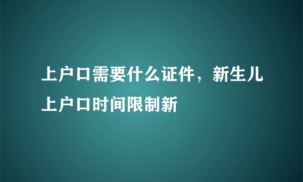 上户口需要什么证件，新生儿上户口时间限制新