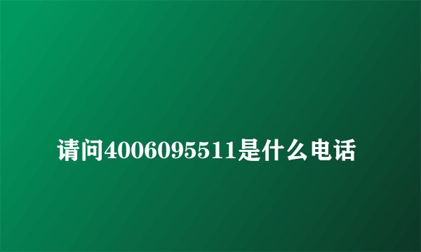 
请问4006095511是什么电话

