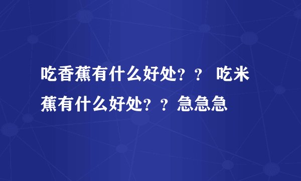 吃香蕉有什么好处？？ 吃米蕉有什么好处？？急急急