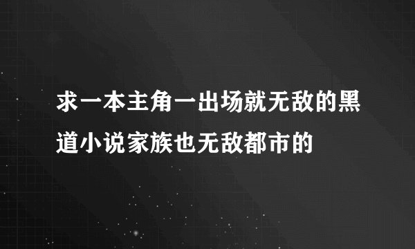 求一本主角一出场就无敌的黑道小说家族也无敌都市的