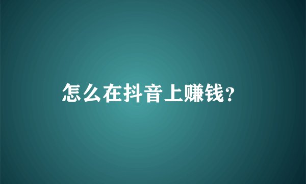 怎么在抖音上赚钱？