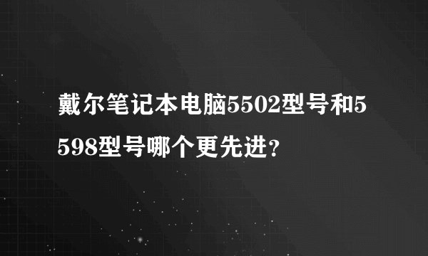戴尔笔记本电脑5502型号和5598型号哪个更先进？