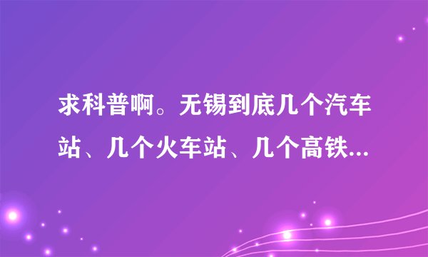 求科普啊。无锡到底几个汽车站、几个火车站、几个高铁站啊？！