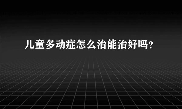 儿童多动症怎么治能治好吗？
