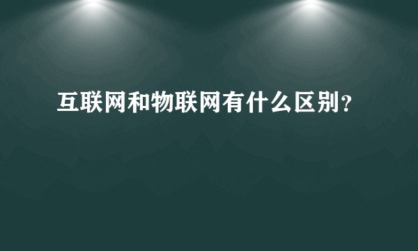 互联网和物联网有什么区别？