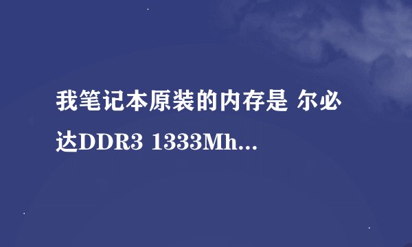 我笔记本原装的内存是 尔必达DDR3 1333Mhz。我有插了一根金士顿DDR3 667Mhz的内存。