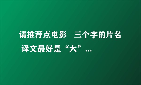 请推荐点电影   三个字的片名  译文最好是“大”字开头的