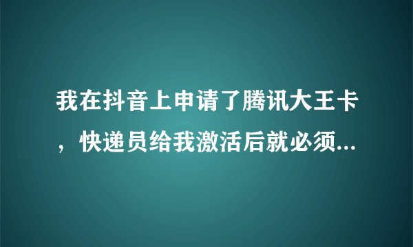 我在抖音上申请了腾讯大王卡，快递员给我激活后就必须要我充50块（可最开始没有通知我要充值）？