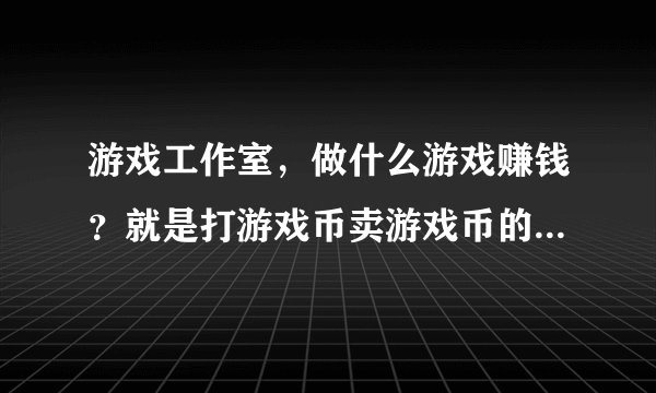游戏工作室，做什么游戏赚钱？就是打游戏币卖游戏币的，哪国服务器赚钱？ 日服赚钱吗？还是韩服 台服