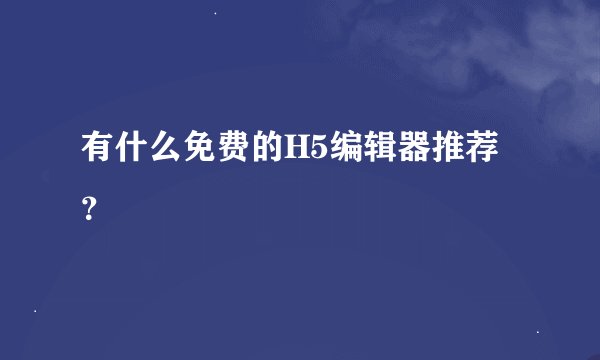 有什么免费的H5编辑器推荐？