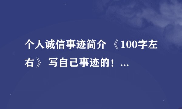 个人诚信事迹简介 《100字左右》 写自己事迹的！求学霸帮忙！！！！！