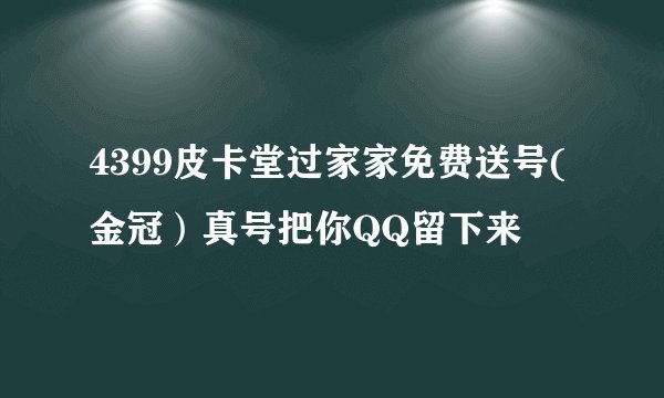 4399皮卡堂过家家免费送号(金冠）真号把你QQ留下来