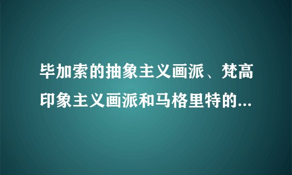 毕加索的抽象主义画派、梵高印象主义画派和马格里特的超现实主义画派有什么区别？
