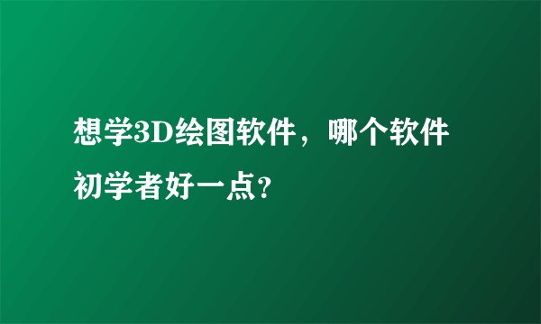 想学3D绘图软件，哪个软件初学者好一点？