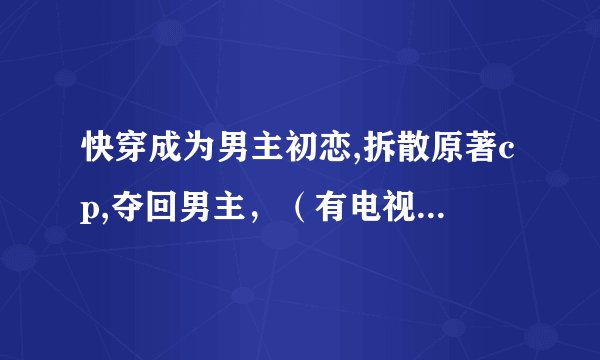 快穿成为男主初恋,拆散原著cp,夺回男主，（有电视剧绿光森林这些）