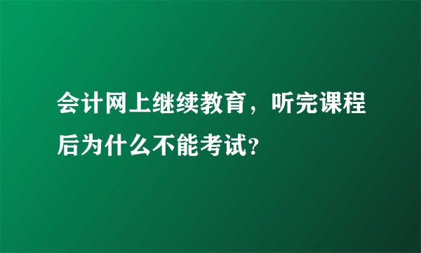 会计网上继续教育，听完课程后为什么不能考试？