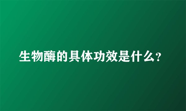 生物酶的具体功效是什么？
