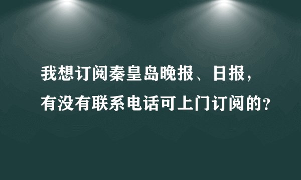 我想订阅秦皇岛晚报、日报，有没有联系电话可上门订阅的？