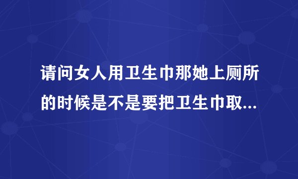 请问女人用卫生巾那她上厕所的时候是不是要把卫生巾取下来啊？