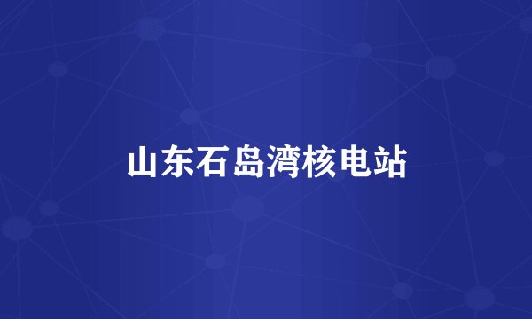 山东石岛湾核电站