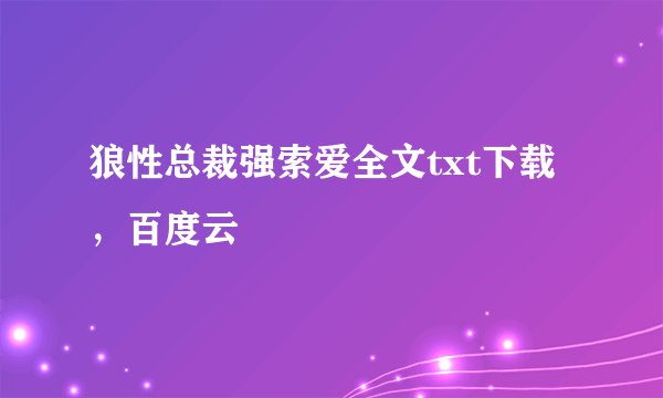 狼性总裁强索爱全文txt下载，百度云